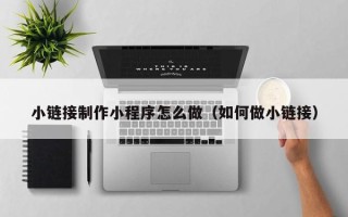 曲靖小链接制作小程序怎么做（如何做小链接）