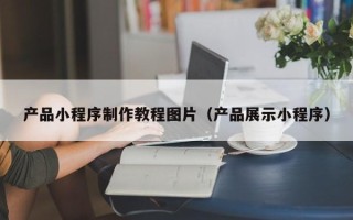 曲靖产品小程序制作教程图片（产品展示小程序）