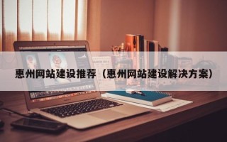 曲靖惠州网站建设推荐（惠州网站建设解决方案）