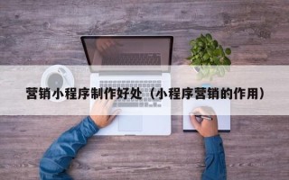 曲靖营销小程序制作好处（小程序营销的作用）