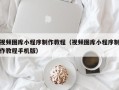 曲靖视频图库小程序制作教程（视频图库小程序制作教程手机版）