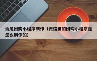 曲靖汕尾团购小程序制作（微信里的团购小程序是怎么制作的）