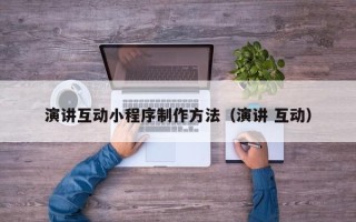 曲靖演讲互动小程序制作方法（演讲 互动）